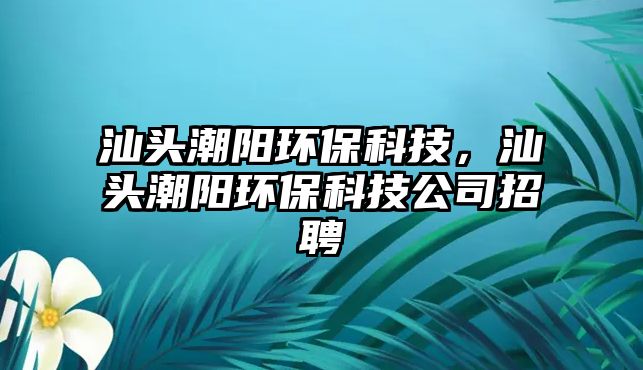 汕頭潮陽環(huán)?？萍?，汕頭潮陽環(huán)保科技公司招聘