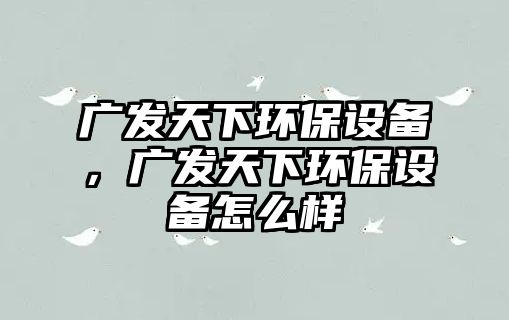 廣發(fā)天下環(huán)保設(shè)備，廣發(fā)天下環(huán)保設(shè)備怎么樣