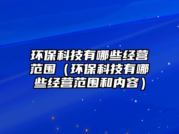 環(huán)保科技有哪些經(jīng)營范圍（環(huán)?？萍加心男┙?jīng)營范圍和內(nèi)容）