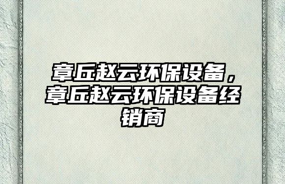 章丘趙云環(huán)保設(shè)備，章丘趙云環(huán)保設(shè)備經(jīng)銷(xiāo)商