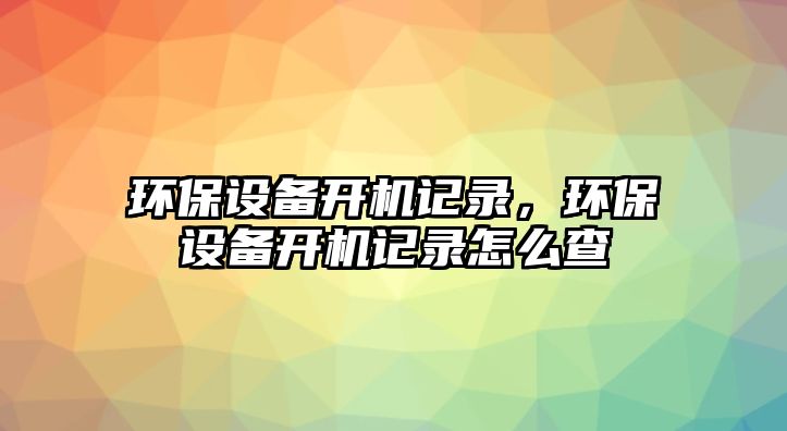 環(huán)保設備開機記錄，環(huán)保設備開機記錄怎么查