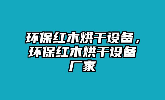 環(huán)保紅木烘干設(shè)備，環(huán)保紅木烘干設(shè)備廠家