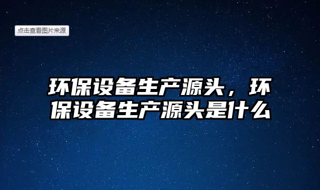 環(huán)保設備生產源頭，環(huán)保設備生產源頭是什么