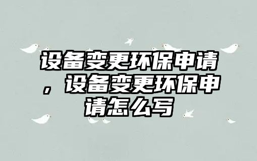 設備變更環(huán)保申請，設備變更環(huán)保申請怎么寫