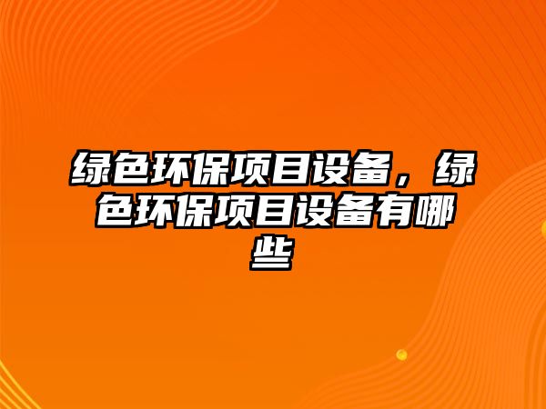 綠色環(huán)保項目設備，綠色環(huán)保項目設備有哪些