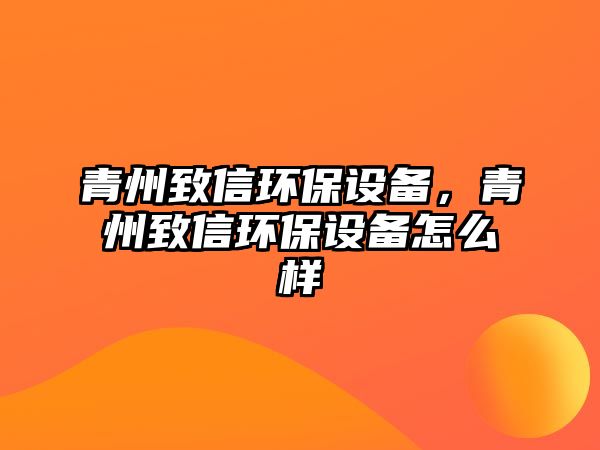 青州致信環(huán)保設(shè)備，青州致信環(huán)保設(shè)備怎么樣