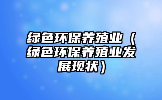 綠色環(huán)保養(yǎng)殖業(yè)（綠色環(huán)保養(yǎng)殖業(yè)發(fā)展現(xiàn)狀）