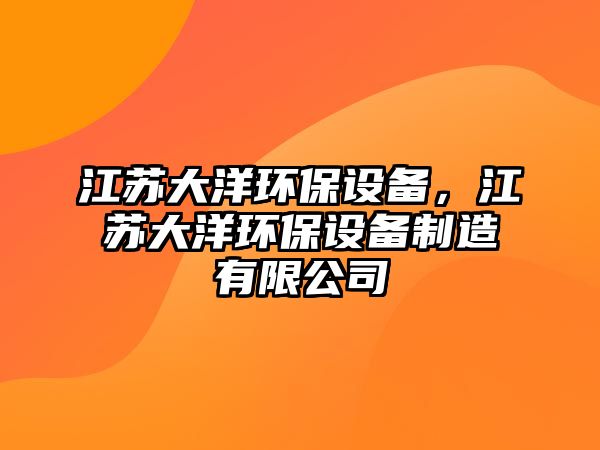 江蘇大洋環(huán)保設備，江蘇大洋環(huán)保設備制造有限公司