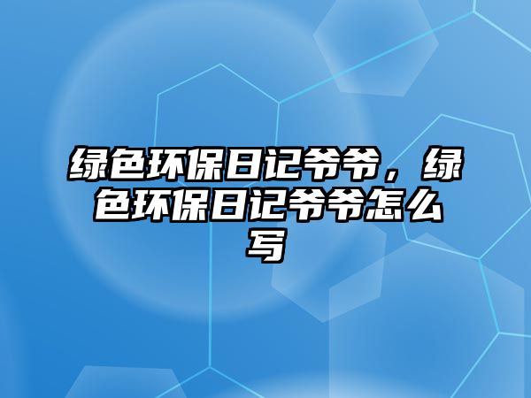 綠色環(huán)保日記爺爺，綠色環(huán)保日記爺爺怎么寫