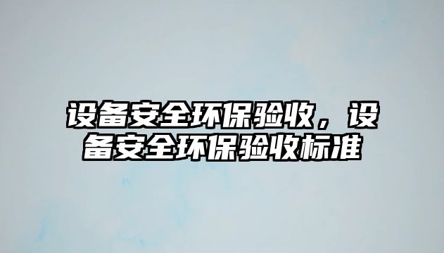 設(shè)備安全環(huán)保驗(yàn)收，設(shè)備安全環(huán)保驗(yàn)收標(biāo)準(zhǔn)