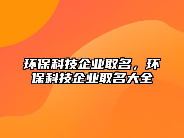 環(huán)?？萍计髽I(yè)取名，環(huán)保科技企業(yè)取名大全