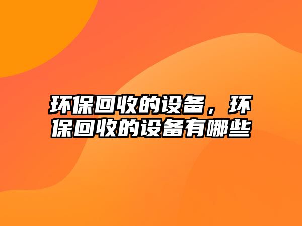 環(huán)保回收的設備，環(huán)?；厥盏脑O備有哪些