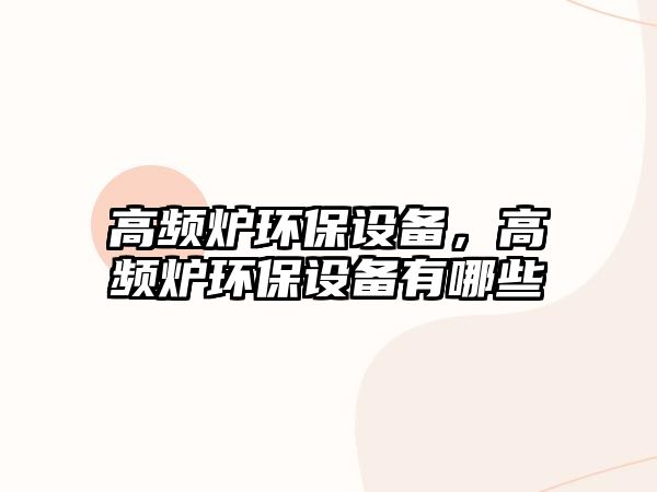 高頻爐環(huán)保設(shè)備，高頻爐環(huán)保設(shè)備有哪些