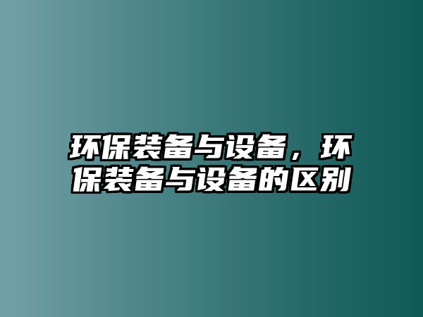 環(huán)保裝備與設(shè)備，環(huán)保裝備與設(shè)備的區(qū)別