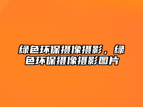 綠色環(huán)保攝像攝影，綠色環(huán)保攝像攝影圖片