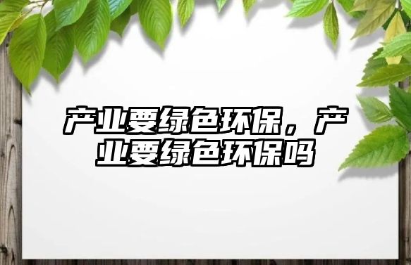 產(chǎn)業(yè)要綠色環(huán)保，產(chǎn)業(yè)要綠色環(huán)保嗎