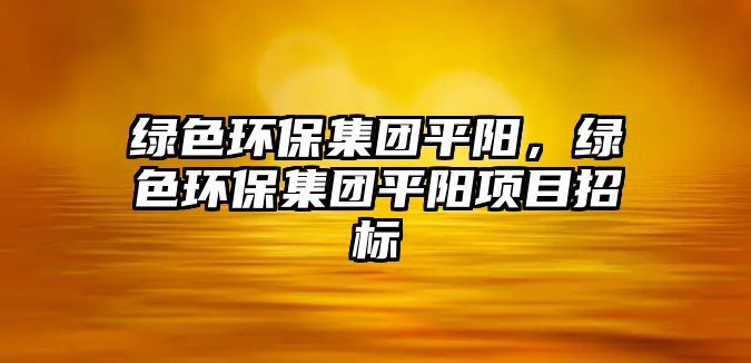 綠色環(huán)保集團(tuán)平陽(yáng)，綠色環(huán)保集團(tuán)平陽(yáng)項(xiàng)目招標(biāo)