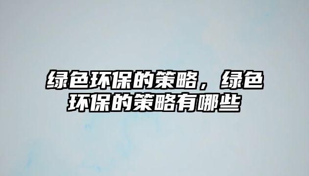 綠色環(huán)保的策略，綠色環(huán)保的策略有哪些