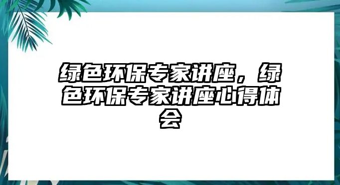 綠色環(huán)保專家講座，綠色環(huán)保專家講座心得體會(huì)