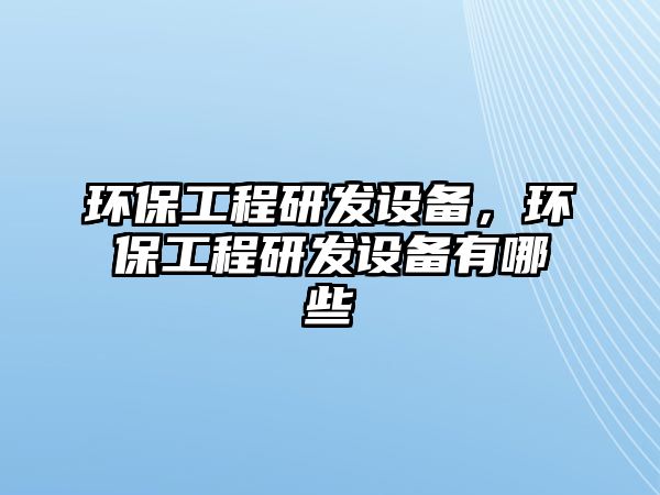 環(huán)保工程研發(fā)設(shè)備，環(huán)保工程研發(fā)設(shè)備有哪些