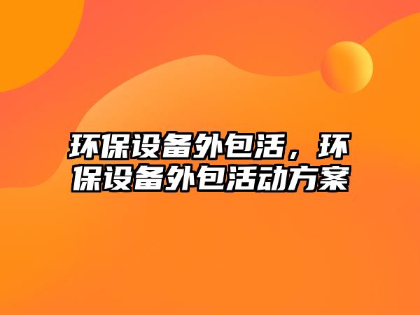 環(huán)保設備外包活，環(huán)保設備外包活動方案