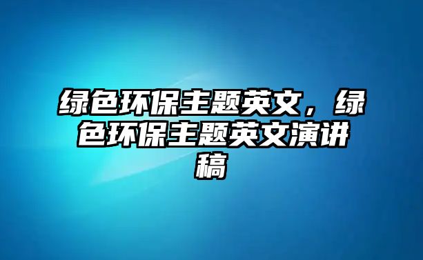 綠色環(huán)保主題英文，綠色環(huán)保主題英文演講稿