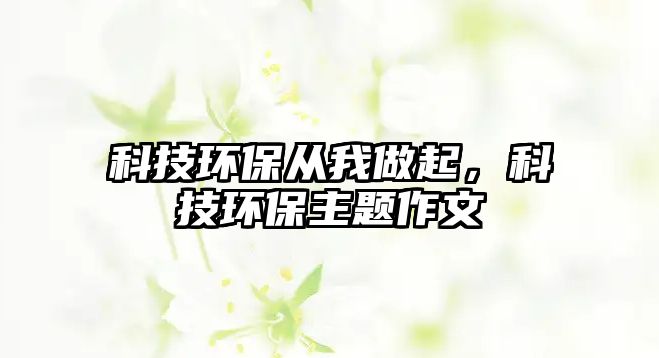 科技環(huán)保從我做起，科技環(huán)保主題作文