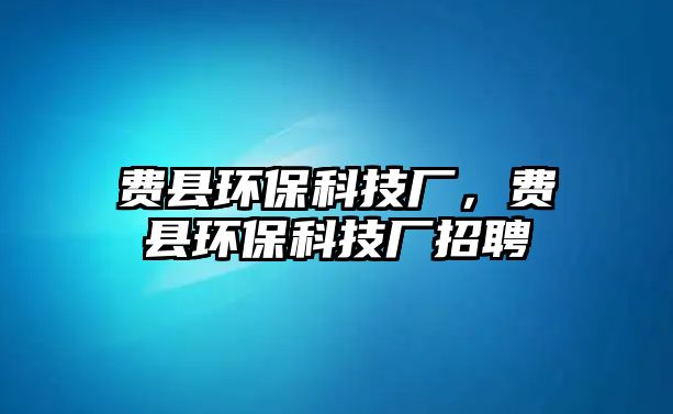 費縣環(huán)?？萍紡S，費縣環(huán)保科技廠招聘