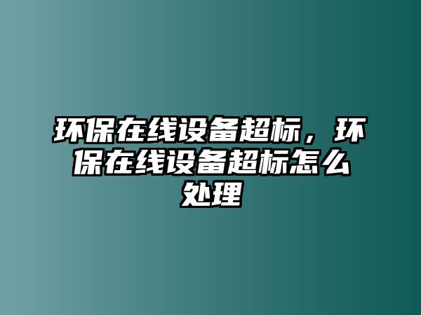 環(huán)保在線設(shè)備超標(biāo)，環(huán)保在線設(shè)備超標(biāo)怎么處理