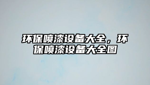 環(huán)保噴漆設(shè)備大全，環(huán)保噴漆設(shè)備大全圖