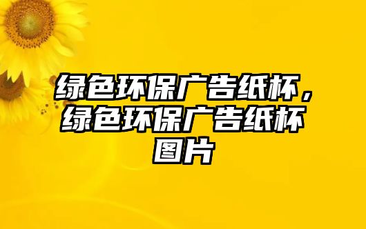 綠色環(huán)保廣告紙杯，綠色環(huán)保廣告紙杯圖片