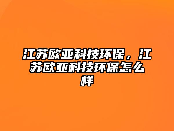 江蘇歐亞科技環(huán)保，江蘇歐亞科技環(huán)保怎么樣