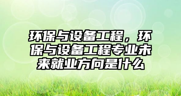 環(huán)保與設備工程，環(huán)保與設備工程專業(yè)未來就業(yè)方向是什么