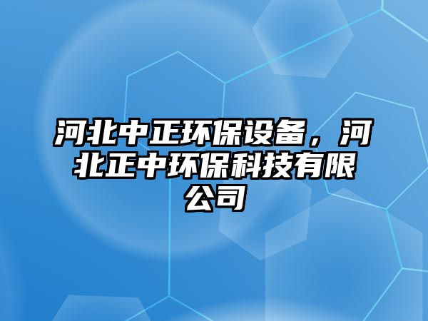 河北中正環(huán)保設(shè)備，河北正中環(huán)?？萍加邢薰? class=