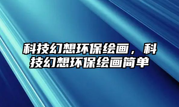 科技幻想環(huán)保繪畫，科技幻想環(huán)保繪畫簡(jiǎn)單