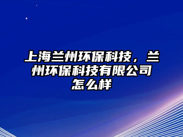 上海蘭州環(huán)?？萍?，蘭州環(huán)保科技有限公司怎么樣