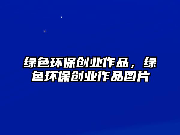 綠色環(huán)保創(chuàng)業(yè)作品，綠色環(huán)保創(chuàng)業(yè)作品圖片