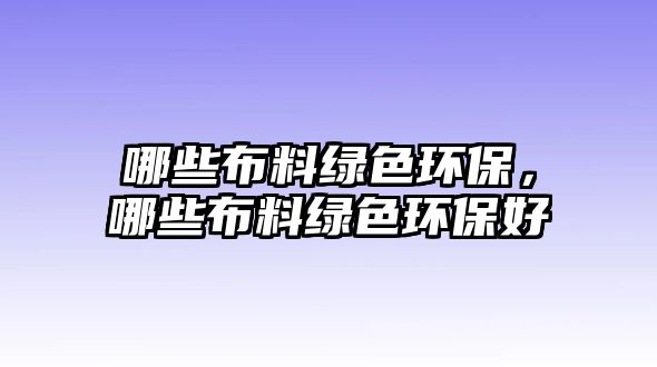 哪些布料綠色環(huán)保，哪些布料綠色環(huán)保好