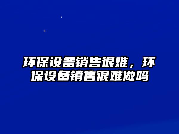 環(huán)保設備銷售很難，環(huán)保設備銷售很難做嗎