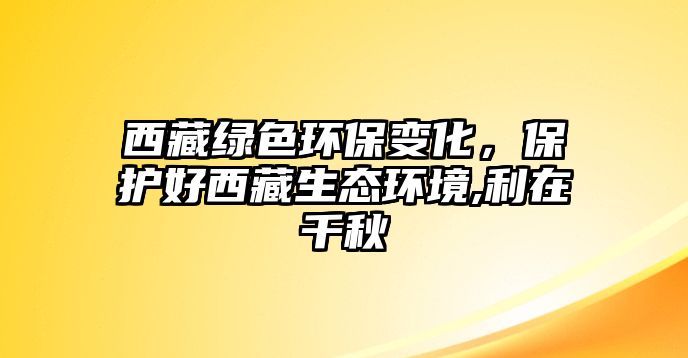 西藏綠色環(huán)保變化，保護(hù)好西藏生態(tài)環(huán)境,利在千秋