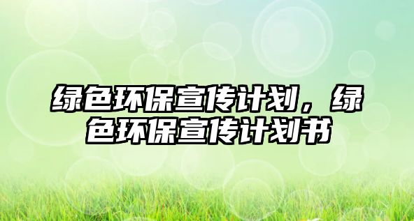 綠色環(huán)保宣傳計劃，綠色環(huán)保宣傳計劃書