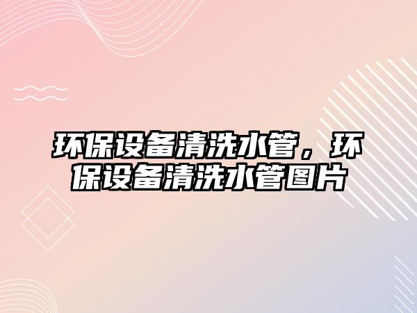 環(huán)保設備清洗水管，環(huán)保設備清洗水管圖片