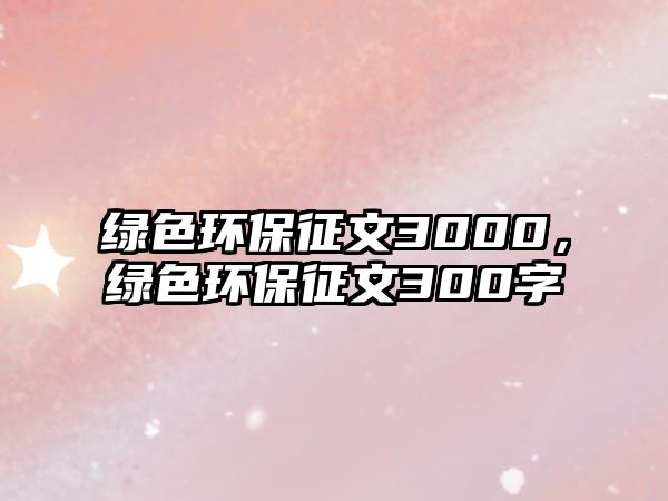 綠色環(huán)保征文3000，綠色環(huán)保征文300字