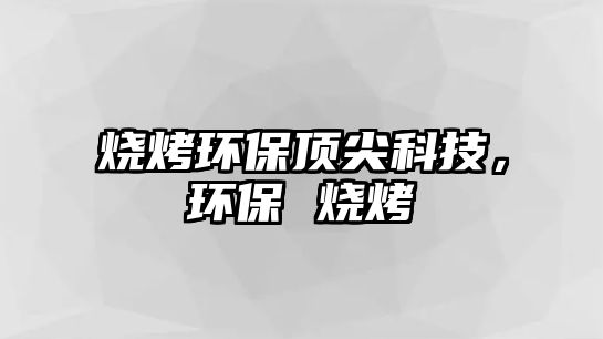 燒烤環(huán)保頂尖科技，環(huán)保 燒烤