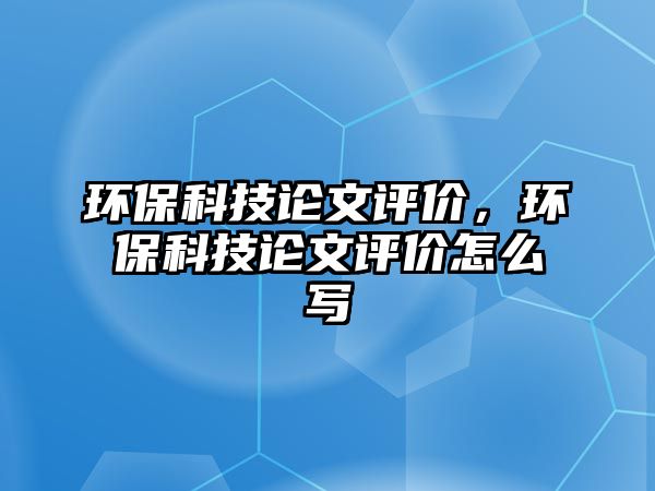 環(huán)?？萍颊撐脑u價，環(huán)保科技論文評價怎么寫