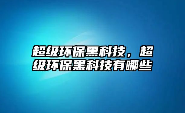 超級環(huán)保黑科技，超級環(huán)保黑科技有哪些