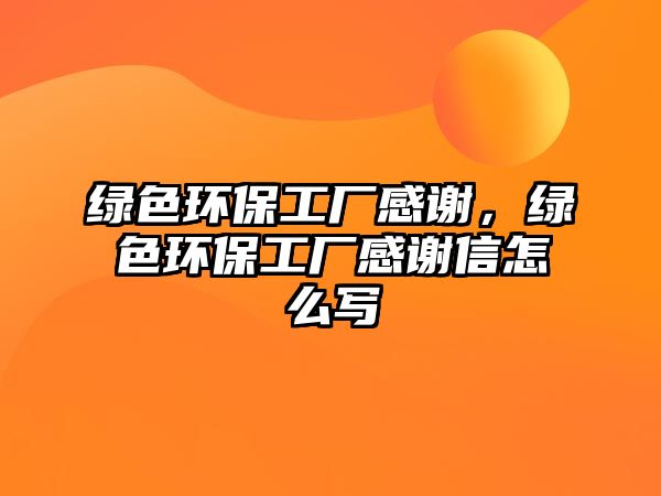 綠色環(huán)保工廠感謝，綠色環(huán)保工廠感謝信怎么寫