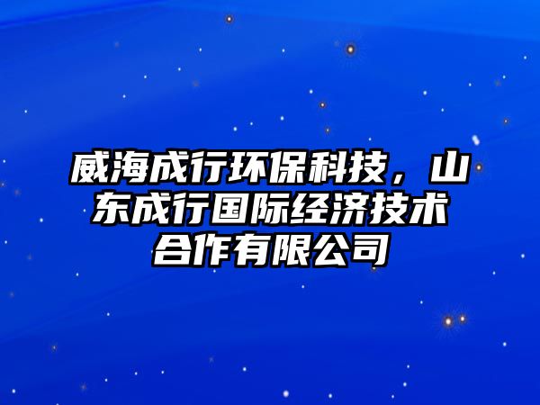 威海成行環(huán)?？萍?，山東成行國際經(jīng)濟技術(shù)合作有限公司