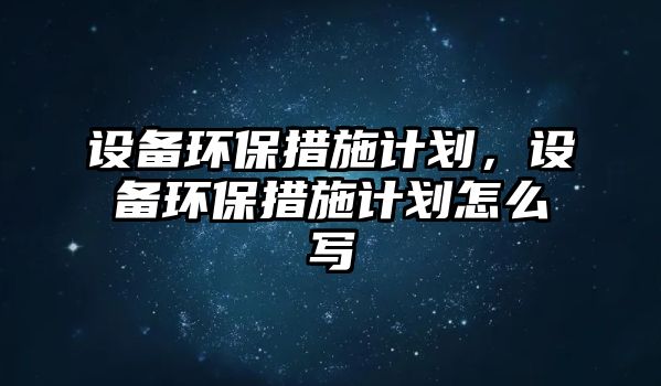 設(shè)備環(huán)保措施計劃，設(shè)備環(huán)保措施計劃怎么寫