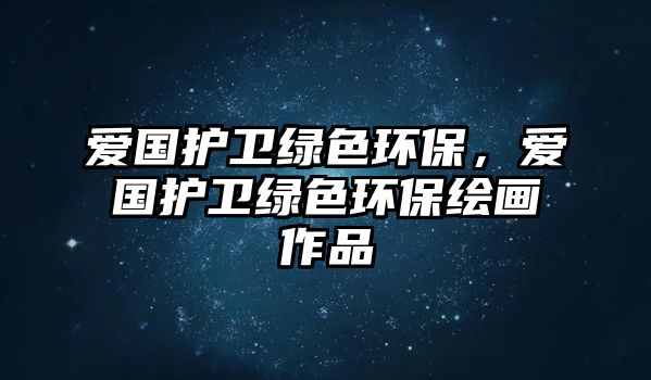 愛國(guó)護(hù)衛(wèi)綠色環(huán)保，愛國(guó)護(hù)衛(wèi)綠色環(huán)保繪畫作品